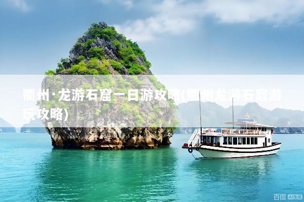 衢州·龙游石窟一日游攻略(衢州龙游石窟游玩攻略)