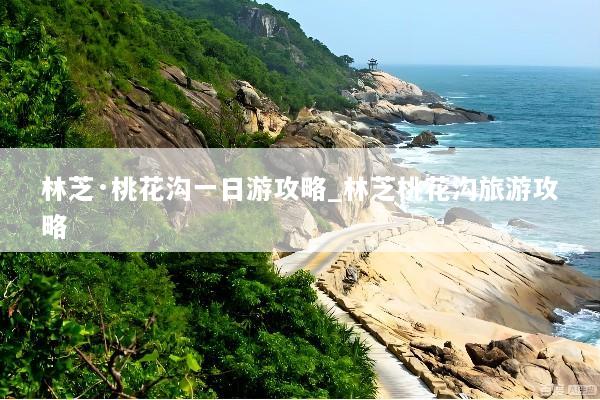 林芝·桃花沟一日游攻略_林芝桃花沟旅游攻略