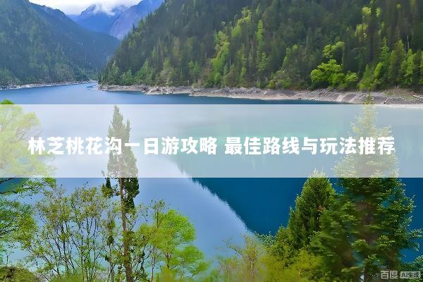 林芝桃花沟一日游攻略 最佳路线与玩法推荐