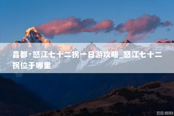 昌都·怒江七十二拐一日游攻略_怒江七十二拐位于哪里