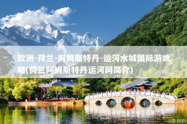 欧洲-荷兰-阿姆斯特丹-运河水城国际游攻略(荷兰阿姆斯特丹运河网简介)