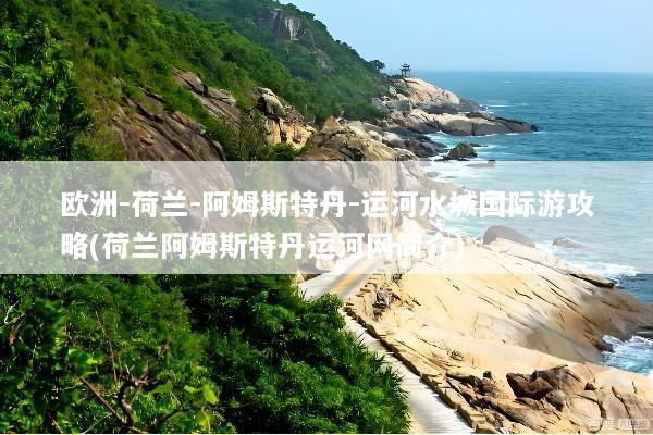 欧洲-荷兰-阿姆斯特丹-运河水城国际游攻略(荷兰阿姆斯特丹运河网简介)