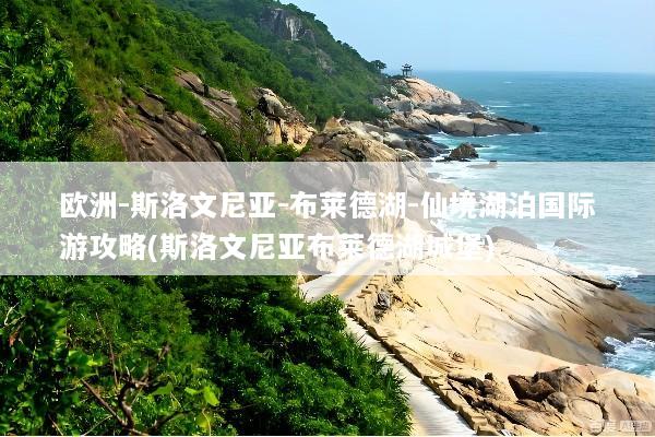 欧洲-斯洛文尼亚-布莱德湖-仙境湖泊国际游攻略(斯洛文尼亚布莱德湖城堡)
