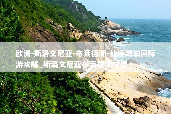 欧洲-斯洛文尼亚-布莱德湖-仙境湖泊国际游攻略_斯洛文尼亚布莱德湖城堡